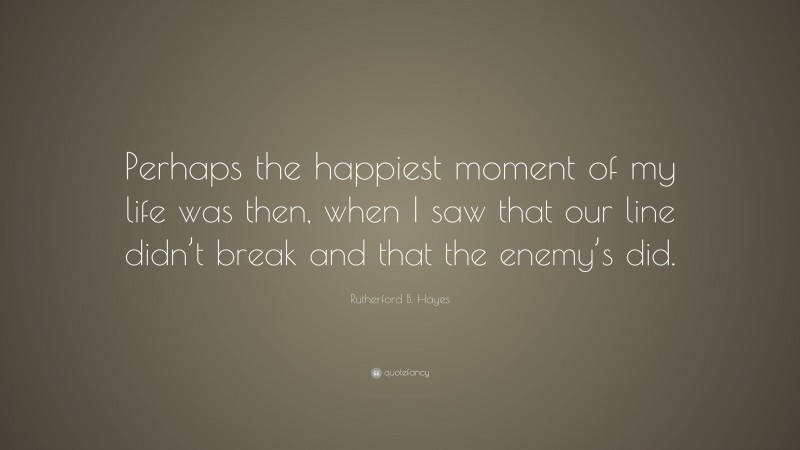 Rutherford B. Hayes Quote: “Perhaps the happiest moment of my life was then, when I saw that our line didn’t break and that the enemy’s did.”