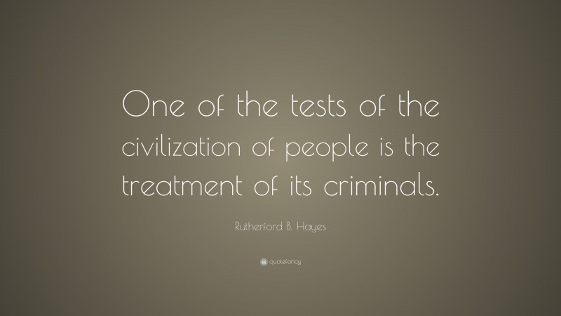 Rutherford B. Hayes Quote: “One of the tests of the civilization of people is the treatment of its criminals.”
