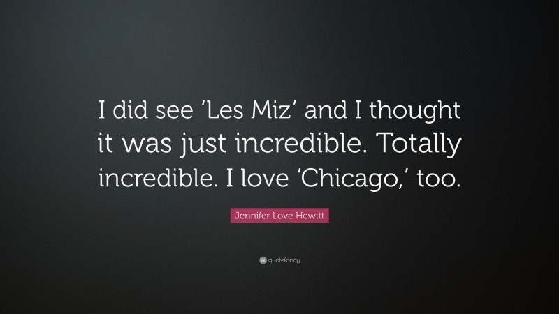 Jennifer Love Hewitt Quote: “I did see ‘Les Miz’ and I thought it was just incredible. Totally incredible. I love ‘Chicago,’ too.”