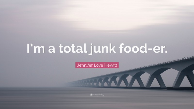 Jennifer Love Hewitt Quote: “I’m a total junk food-er.”