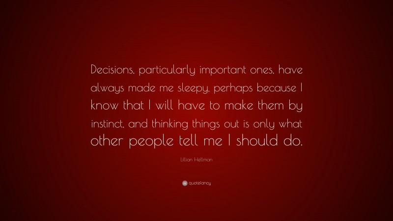Lillian Hellman Quote: “Decisions, particularly important ones, have always made me sleepy, perhaps because I know that I will have to make them by instinct, and thinking things out is only what other people tell me I should do.”
