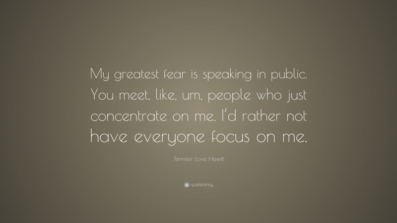 Jennifer Love Hewitt Quote: “My greatest fear is speaking in public. You meet, like, um, people who just concentrate on me. I’d rather not have everyone focus on me.”