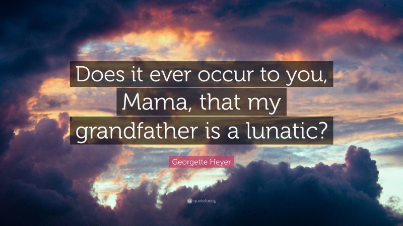 Georgette Heyer Quote: “Does it ever occur to you, Mama, that my grandfather is a lunatic?”
