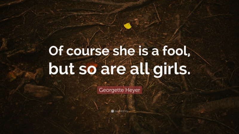Georgette Heyer Quote: “Of course she is a fool, but so are all girls.”