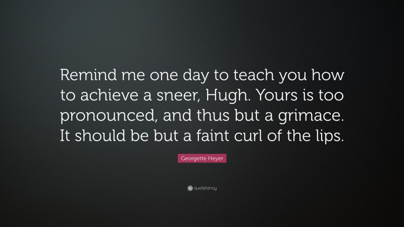 Georgette Heyer Quote: “Remind me one day to teach you how to achieve a sneer, Hugh. Yours is too pronounced, and thus but a grimace. It should be but a faint curl of the lips.”