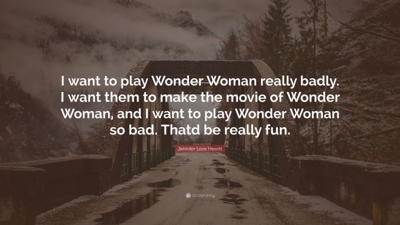 Jennifer Love Hewitt Quote: “I want to play Wonder Woman really badly. I want them to make the movie of Wonder Woman, and I want to play Wonder Woman so bad. Thatd be really fun.”