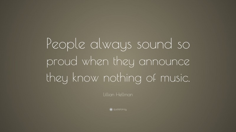 Lillian Hellman Quote: “People always sound so proud when they announce they know nothing of music.”
