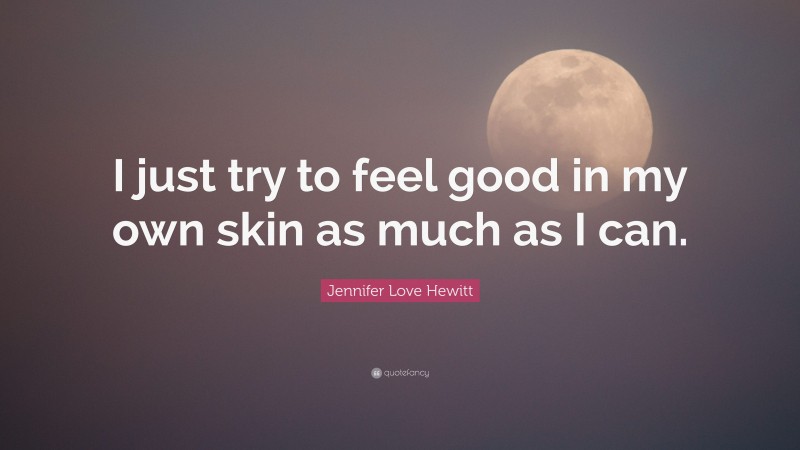 Jennifer Love Hewitt Quote: “I just try to feel good in my own skin as much as I can.”