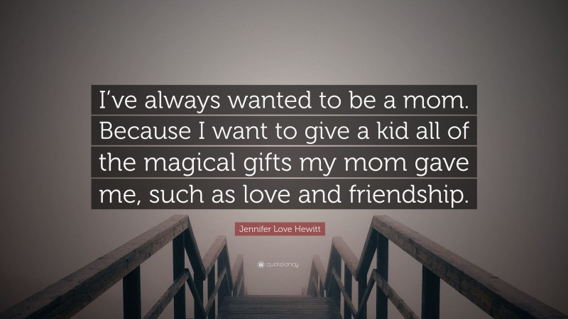 Jennifer Love Hewitt Quote: “I’ve always wanted to be a mom. Because I want to give a kid all of the magical gifts my mom gave me, such as love and friendship.”