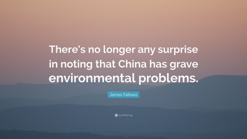 James Fallows Quote: “There’s no longer any surprise in noting that China has grave environmental problems.”
