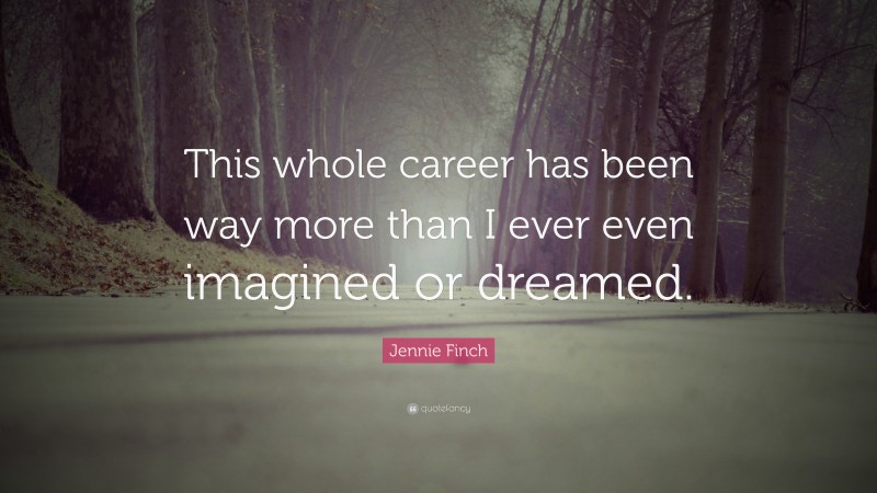 Jennie Finch Quote: “This whole career has been way more than I ever even imagined or dreamed.”