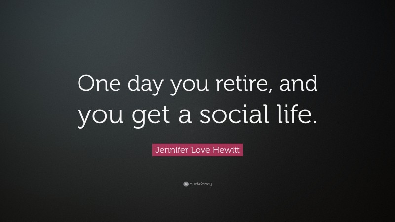 Jennifer Love Hewitt Quote: “One day you retire, and you get a social life.”