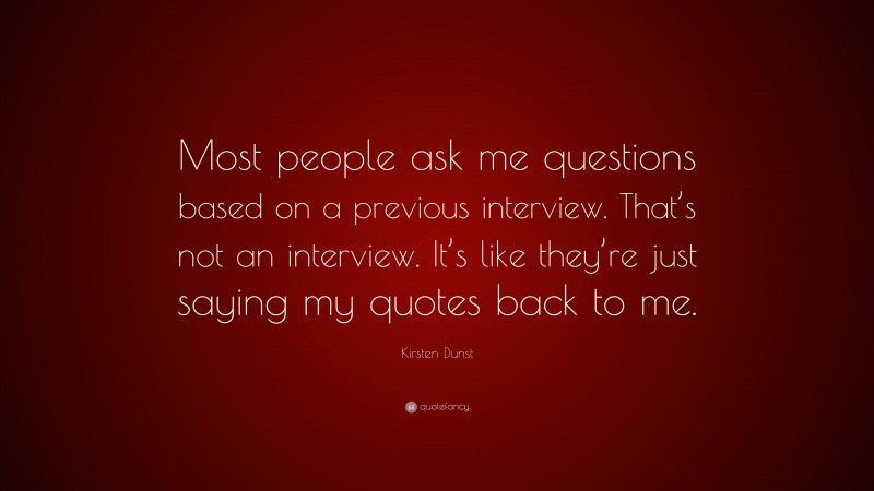 Kirsten Dunst Quote: “Most people ask me questions based on a previous interview. That’s not an interview. It’s like they’re just saying my quotes back to me.”