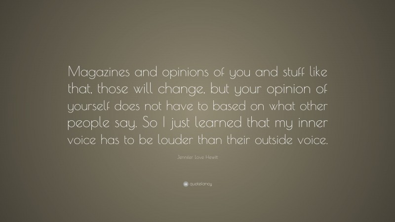 Jennifer Love Hewitt Quote: “Magazines and opinions of you and stuff like that, those will change, but your opinion of yourself does not have to based on what other people say. So I just learned that my inner voice has to be louder than their outside voice.”
