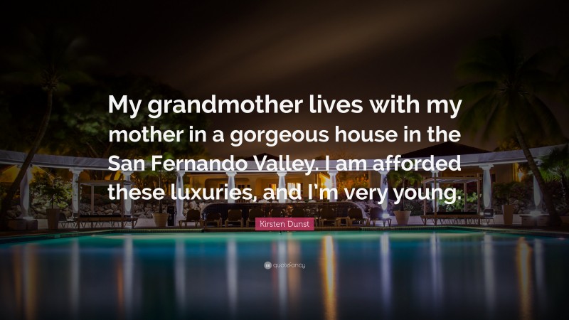 Kirsten Dunst Quote: “My grandmother lives with my mother in a gorgeous house in the San Fernando Valley. I am afforded these luxuries, and I’m very young.”