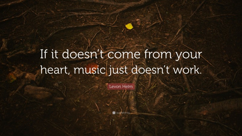 Levon Helm Quote: “If it doesn’t come from your heart, music just doesn’t work.”