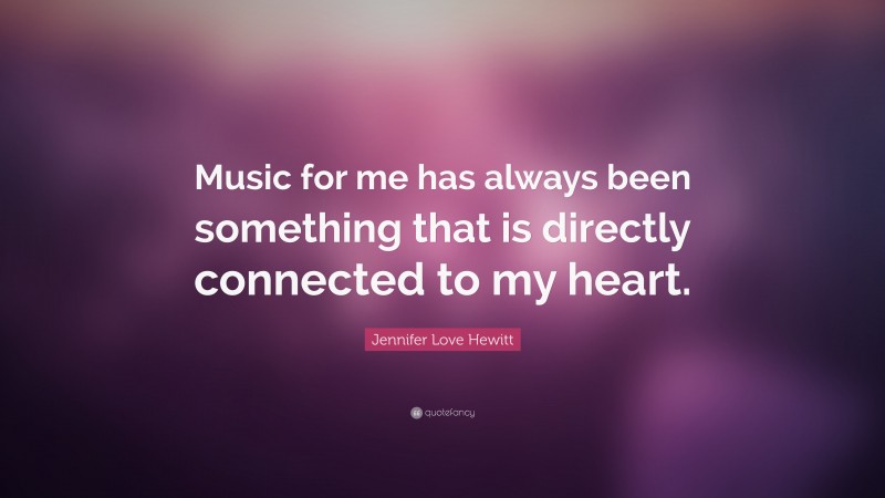 Jennifer Love Hewitt Quote: “Music for me has always been something that is directly connected to my heart.”
