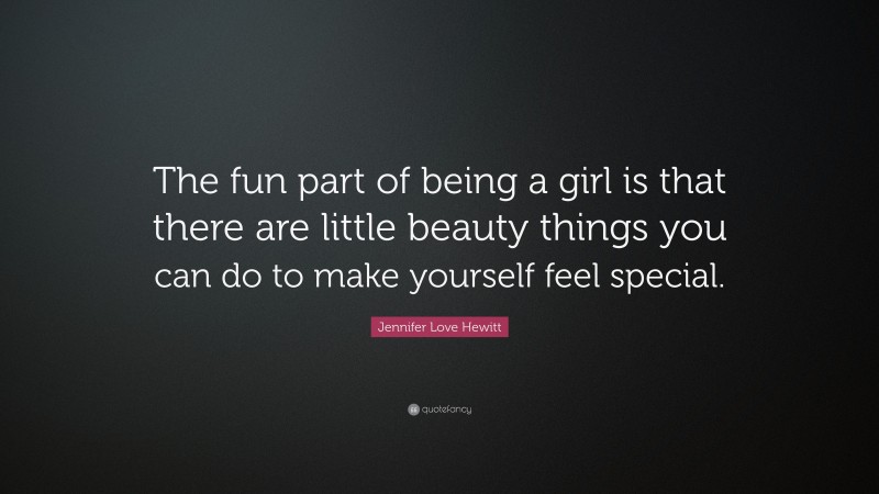 Jennifer Love Hewitt Quote: “The fun part of being a girl is that there are little beauty things you can do to make yourself feel special.”