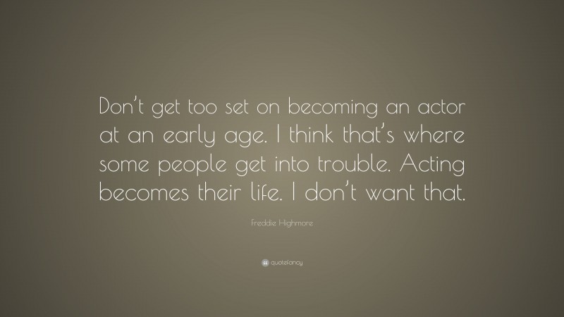 Freddie Highmore Quote: “Don’t get too set on becoming an actor at an early age. I think that’s where some people get into trouble. Acting becomes their life. I don’t want that.”