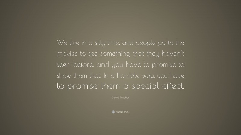 David Fincher Quote: “We live in a silly time, and people go to the movies to see something that they haven’t seen before, and you have to promise to show them that. In a horrible way, you have to promise them a special effect.”