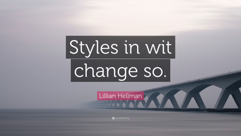 Lillian Hellman Quote: “Styles in wit change so.”