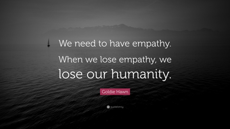 Goldie Hawn Quote: “We need to have empathy. When we lose empathy, we lose our humanity.”