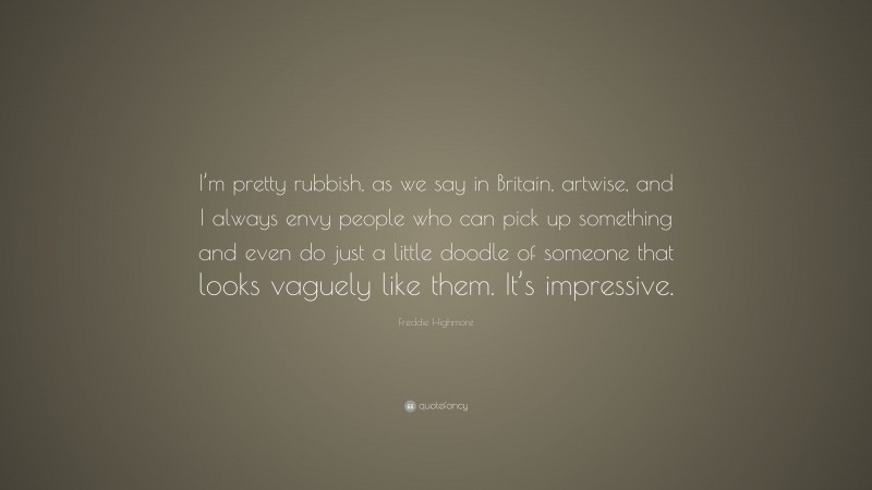 Freddie Highmore Quote: “I’m pretty rubbish, as we say in Britain, artwise, and I always envy people who can pick up something and even do just a little doodle of someone that looks vaguely like them. It’s impressive.”