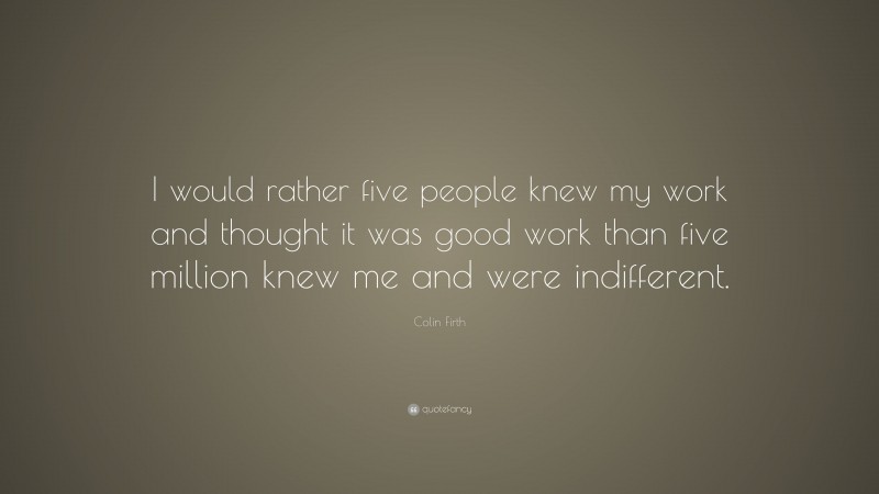Colin Firth Quote: “I would rather five people knew my work and thought it was good work than five million knew me and were indifferent.”