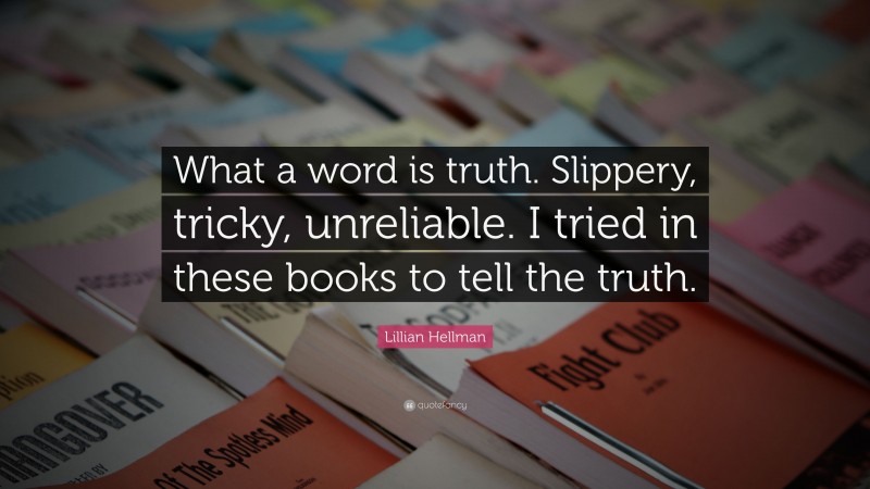 Lillian Hellman Quote: “What a word is truth. Slippery, tricky, unreliable. I tried in these books to tell the truth.”