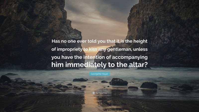 Georgette Heyer Quote: “Has no one ever told you that it is the height of impropriety to kiss any gentleman, unless you have the intention of accompanying him immediately to the altar?”