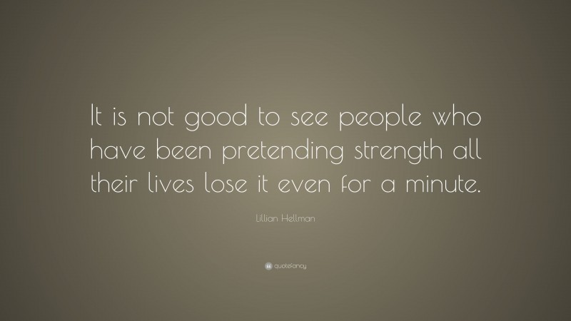 Lillian Hellman Quote: “It is not good to see people who have been pretending strength all their lives lose it even for a minute.”