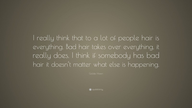 Goldie Hawn Quote: “I really think that to a lot of people hair is everything. Bad hair takes over everything, it really does. I think if somebody has bad hair it doesn’t matter what else is happening.”