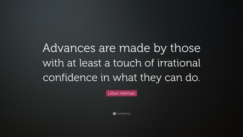 Lillian Hellman Quote: “Advances are made by those with at least a touch of irrational confidence in what they can do.”