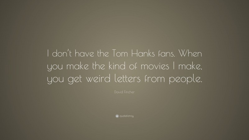 David Fincher Quote: “I don’t have the Tom Hanks fans. When you make the kind of movies I make, you get weird letters from people.”