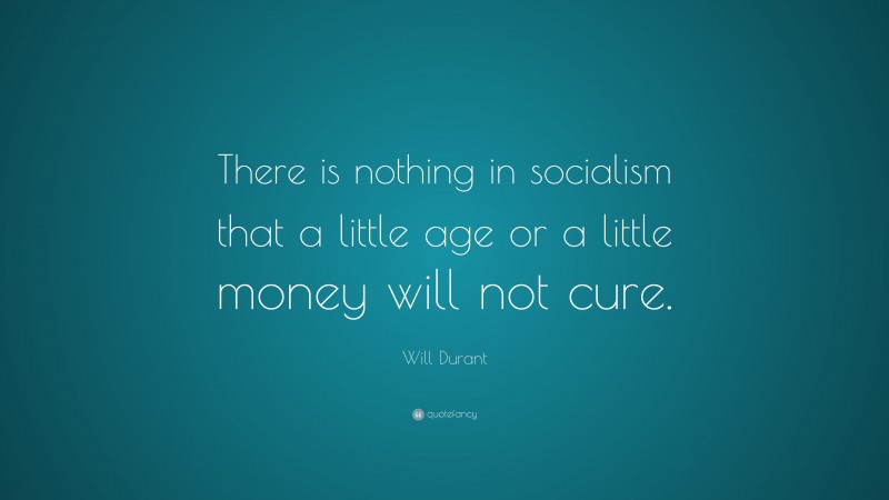 Will Durant Quote: “There is nothing in socialism that a little age or a little money will not cure.”