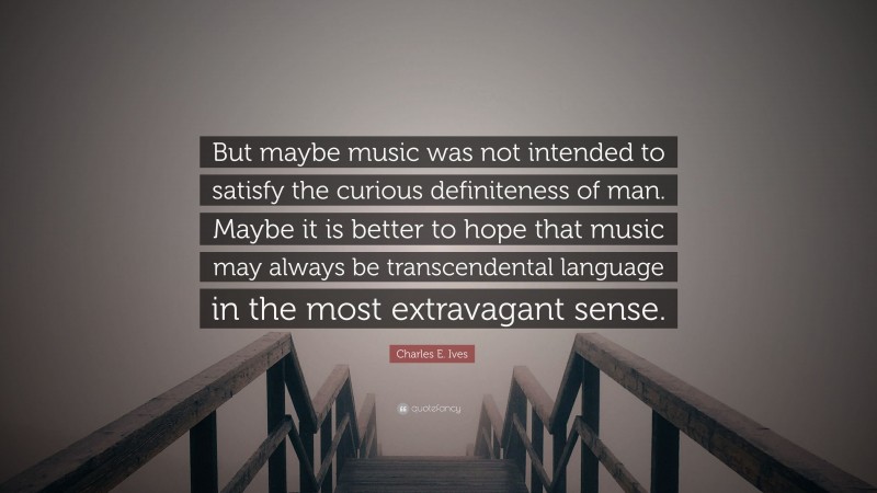 Charles E. Ives Quote: “But maybe music was not intended to satisfy the curious definiteness of man. Maybe it is better to hope that music may always be transcendental language in the most extravagant sense.”