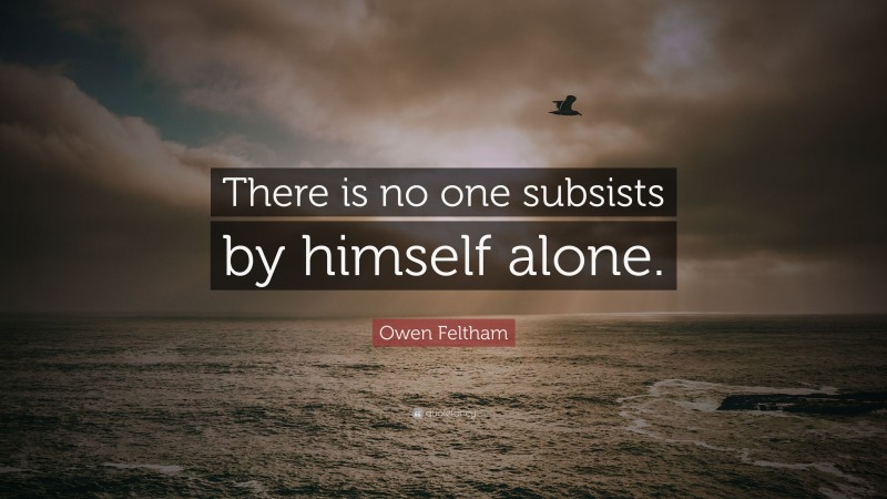 Owen Feltham Quote: “There is no one subsists by himself alone.”