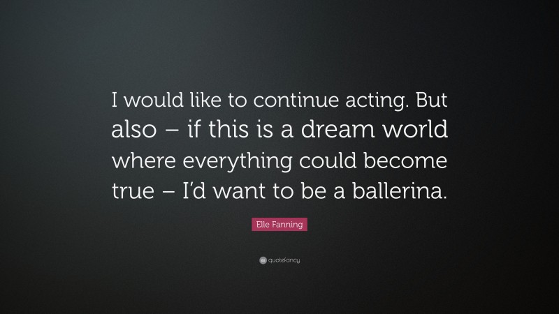 Elle Fanning Quote: “I would like to continue acting. But also – if this is a dream world where everything could become true – I’d want to be a ballerina.”
