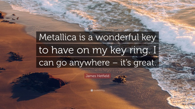 James Hetfield Quote: “Metallica is a wonderful key to have on my key ring. I can go anywhere – it’s great.”