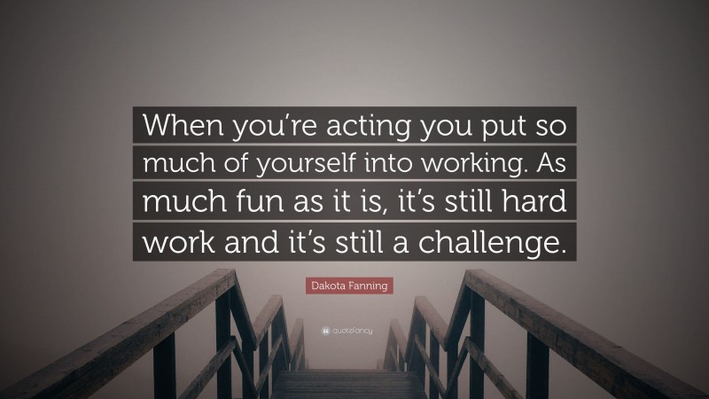 Dakota Fanning Quote: “When you’re acting you put so much of yourself into working. As much fun as it is, it’s still hard work and it’s still a challenge.”