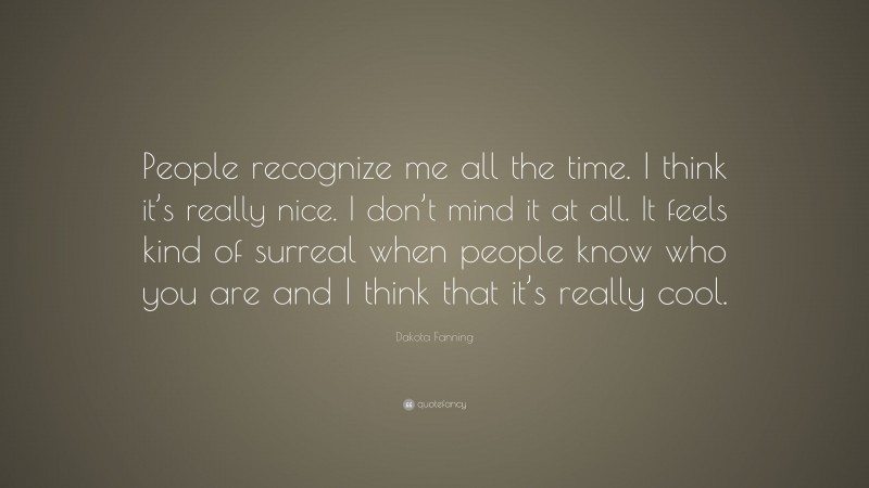 Dakota Fanning Quote: “People recognize me all the time. I think it’s really nice. I don’t mind it at all. It feels kind of surreal when people know who you are and I think that it’s really cool.”