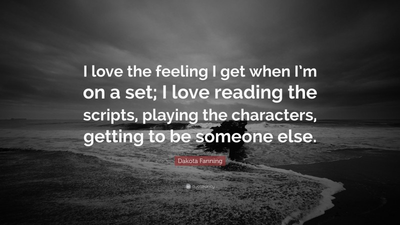 Dakota Fanning Quote: “I love the feeling I get when I’m on a set; I love reading the scripts, playing the characters, getting to be someone else.”