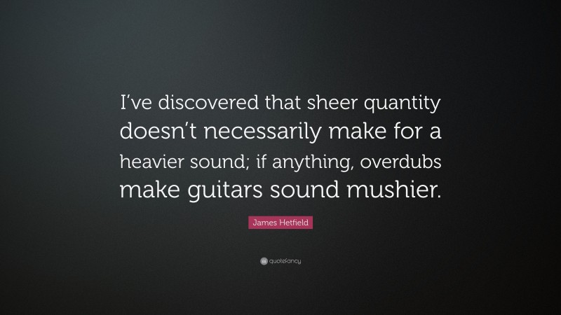 James Hetfield Quote: “I’ve discovered that sheer quantity doesn’t necessarily make for a heavier sound; if anything, overdubs make guitars sound mushier.”