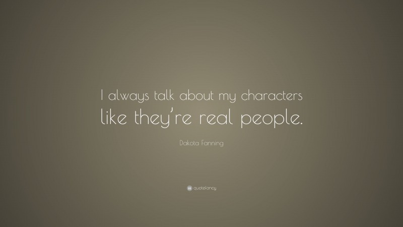 Dakota Fanning Quote: “I always talk about my characters like they’re real people.”