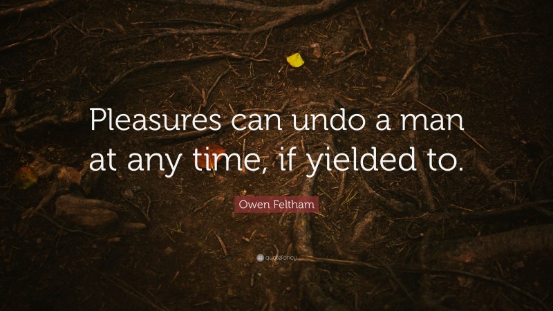 Owen Feltham Quote: “Pleasures can undo a man at any time, if yielded to.”