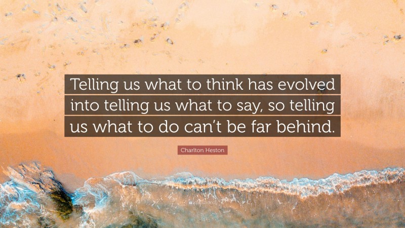 Charlton Heston Quote: “Telling us what to think has evolved into telling us what to say, so telling us what to do can’t be far behind.”