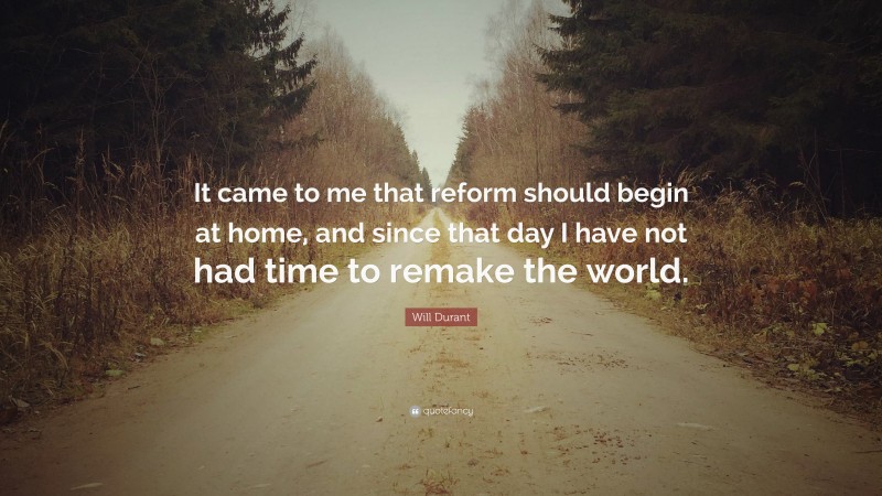 Will Durant Quote: “It came to me that reform should begin at home, and since that day I have not had time to remake the world.”