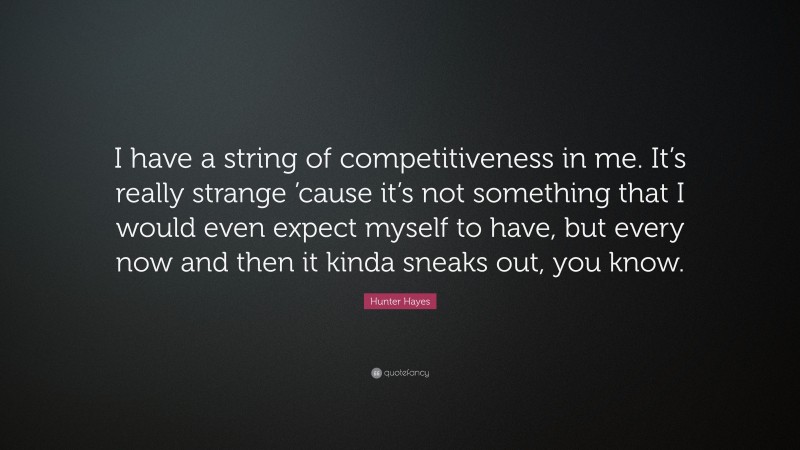Hunter Hayes Quote: “I have a string of competitiveness in me. It’s really strange ’cause it’s not something that I would even expect myself to have, but every now and then it kinda sneaks out, you know.”