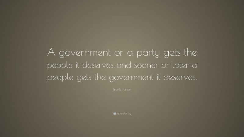 Frantz Fanon Quote: “A government or a party gets the people it deserves and sooner or later a people gets the government it deserves.”