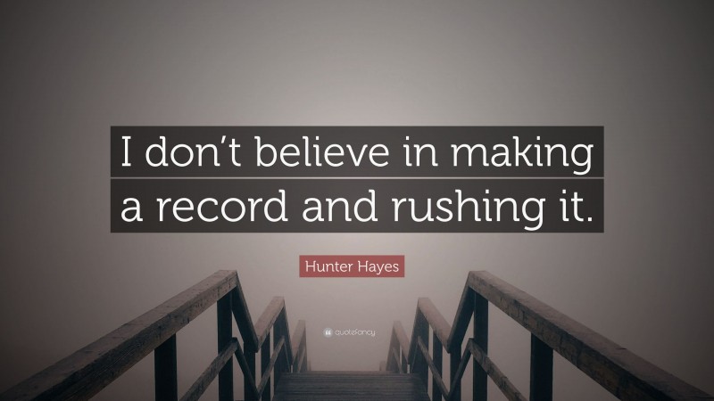 Hunter Hayes Quote: “I don’t believe in making a record and rushing it.”